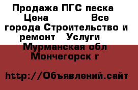 Продажа ПГС песка › Цена ­ 10 000 - Все города Строительство и ремонт » Услуги   . Мурманская обл.,Мончегорск г.